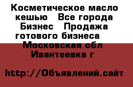 Косметическое масло кешью - Все города Бизнес » Продажа готового бизнеса   . Московская обл.,Ивантеевка г.